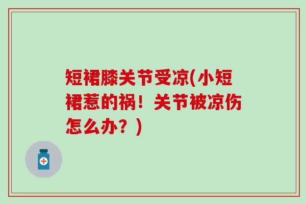 短裙膝关节受凉(小短裙惹的祸!关节被凉伤怎么办?)-第1张图片-氨糖科普网 短裙膝关节受凉(小短裙惹的祸!关节被凉伤怎么办?)-第1张图片-氨糖科普网