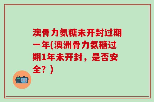 澳骨力氨糖未开封过期一年(澳洲骨力氨糖过期1年未开封,是否安全?)-第1张图片-氨糖科普网 澳骨力氨糖未开封过期一年(澳洲骨力氨糖过期1年未开封,是否安全?)-第1张图片-氨糖科普网