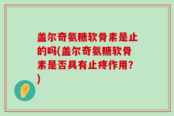 盖尔奇氨糖软骨素是止的吗(盖尔奇氨糖软骨素是否具有止疼作用？)-第1张图片-氨糖科普网