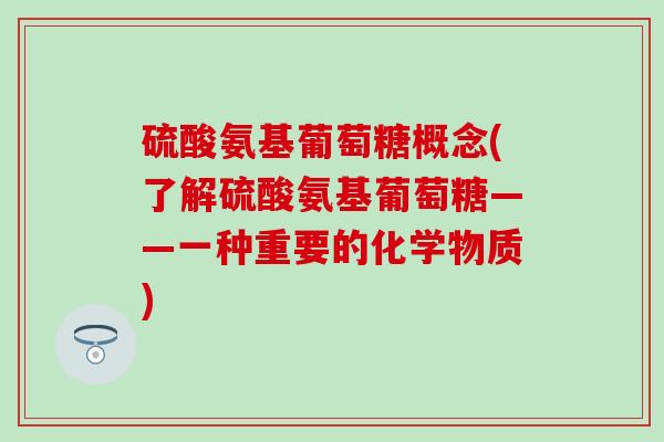 硫酸氨基葡萄糖概念(了解硫酸氨基葡萄糖——一种重要的化学物质)-第1张图片-氨糖科普网 硫酸氨基葡萄糖概念(了解硫酸氨基葡萄糖——一种重要的化学物质)-第1张图片-氨糖科普网