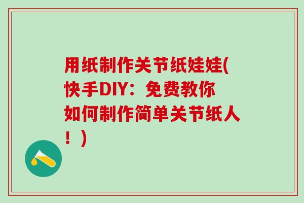 用纸制作关节纸娃娃(快手DIY:免费教你如何制作简单关节纸人!)-第1张图片-氨糖科普网 用纸制作关节纸娃娃(快手DIY:免费教你如何制作简单关节纸人!)-第1张图片-氨糖科普网
