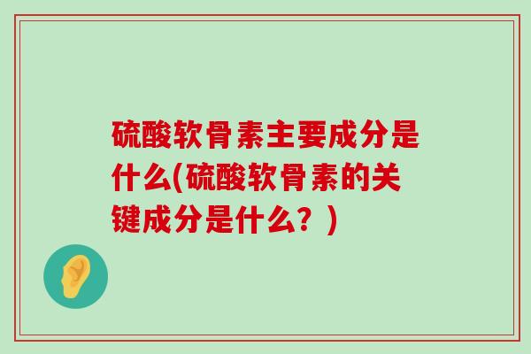 硫酸软骨素主要成分是什么(硫酸软骨素的关键成分是什么?)-第1张图片-氨糖科普网 硫酸软骨素主要成分是什么(硫酸软骨素的关键成分是什么?)-第1张图片-氨糖科普网