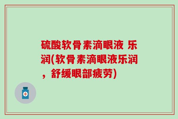 硫酸软骨素滴眼液 乐润(软骨素滴眼液乐润,舒缓眼部疲劳)-第1张图片-氨糖科普网 硫酸软骨素滴眼液 乐润(软骨素滴眼液乐润,舒缓眼部疲劳)-第1张图片-氨糖科普网
