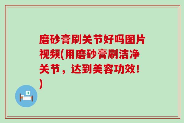 磨砂膏刷关节好吗图片视频(用磨砂膏刷洁净关节,达到美容功效!)-第1张图片-氨糖科普网 磨砂膏刷关节好吗图片视频(用磨砂膏刷洁净关节,达到美容功效!)-第1张图片-氨糖科普网