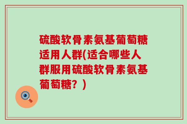 硫酸软骨素氨基葡萄糖适用人群(适合哪些人群服用硫酸软骨素氨基葡萄糖？)-第1张图片-氨糖科普网
