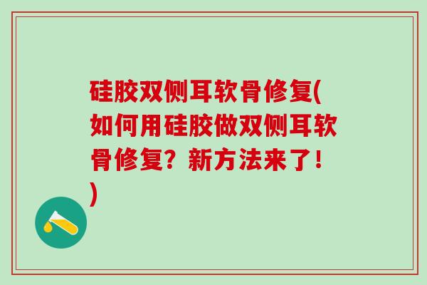 硅胶双侧耳软骨修复(如何用硅胶做双侧耳软骨修复?新方法来了!)-第1张图片-氨糖科普网 硅胶双侧耳软骨修复(如何用硅胶做双侧耳软骨修复?新方法来了!)-第1张图片-氨糖科普网