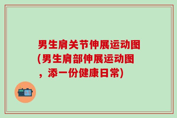 男生肩关节伸展运动图(男生肩部伸展运动图,添一份健康日常)-第1张图片-氨糖科普网 男生肩关节伸展运动图(男生肩部伸展运动图,添一份健康日常)-第1张图片-氨糖科普网