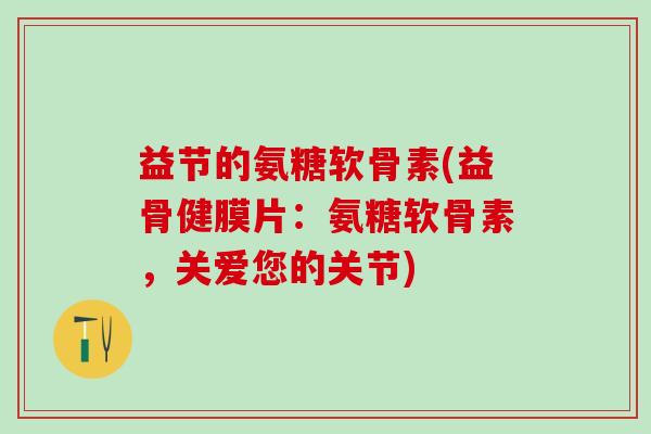 益节的氨糖软骨素(益骨健膜片:氨糖软骨素,关爱您的关节)-第1张图片-氨糖科普网 益节的氨糖软骨素(益骨健膜片:氨糖软骨素,关爱您的关节)-第1张图片-氨糖科普网