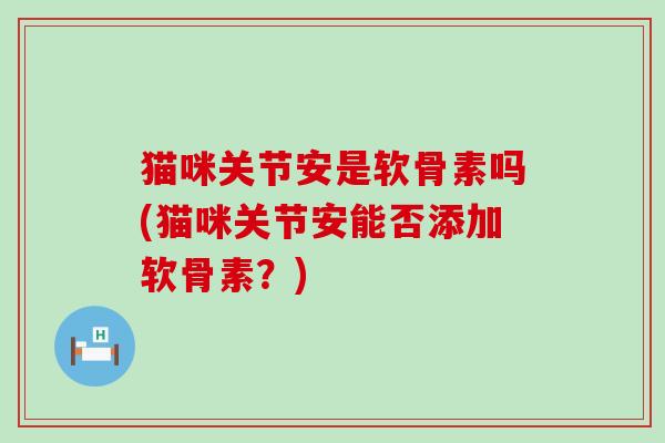 猫咪关节安是软骨素吗(猫咪关节安能否添加软骨素?)-第1张图片-氨糖科普网 猫咪关节安是软骨素吗(猫咪关节安能否添加软骨素?)-第1张图片-氨糖科普网
