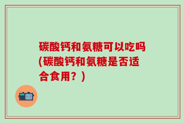 碳酸钙和氨糖可以吃吗(碳酸钙和氨糖是否适合食用?)-第1张图片-氨糖科普网 碳酸钙和氨糖可以吃吗(碳酸钙和氨糖是否适合食用?)-第1张图片-氨糖科普网
