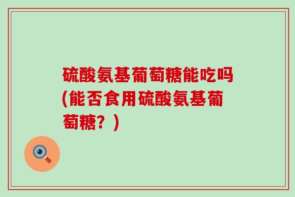 硫酸氨基葡萄糖能吃吗(能否食用硫酸氨基葡萄糖？)-第1张图片-氨糖科普网