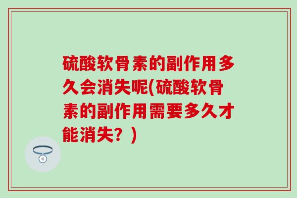 硫酸软骨素的副作用多久会消失呢(硫酸软骨素的副作用需要多久才能消失?)-第1张图片-氨糖科普网 硫酸软骨素的副作用多久会消失呢(硫酸软骨素的副作用需要多久才能消失?)-第1张图片-氨糖科普网