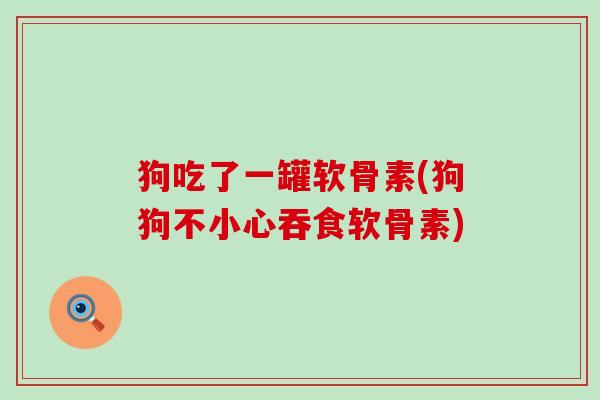 狗吃了一罐软骨素(狗狗不小心吞食软骨素)-第1张图片-氨糖科普网 狗吃了一罐软骨素(狗狗不小心吞食软骨素)-第1张图片-氨糖科普网