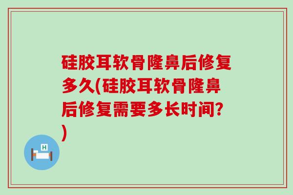 硅胶耳软骨隆鼻后修复多久(硅胶耳软骨隆鼻后修复需要多长时间?)-第1张图片-氨糖科普网 硅胶耳软骨隆鼻后修复多久(硅胶耳软骨隆鼻后修复需要多长时间?)-第1张图片-氨糖科普网