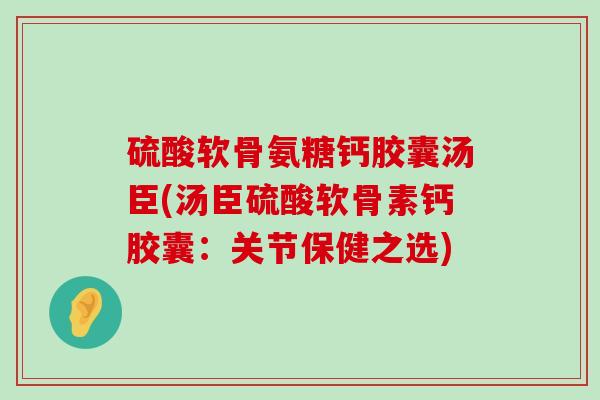 硫酸软骨氨糖钙胶囊汤臣(汤臣硫酸软骨素钙胶囊:关节保健之选)-第1张图片-氨糖科普网 硫酸软骨氨糖钙胶囊汤臣(汤臣硫酸软骨素钙胶囊:关节保健之选)-第1张图片-氨糖科普网