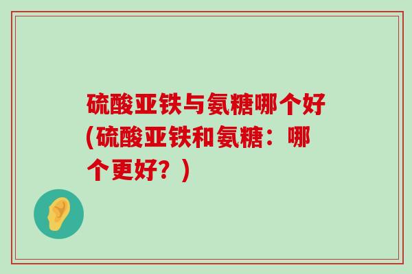 硫酸亚铁与氨糖哪个好(硫酸亚铁和氨糖：哪个更好？)-第1张图片-氨糖科普网