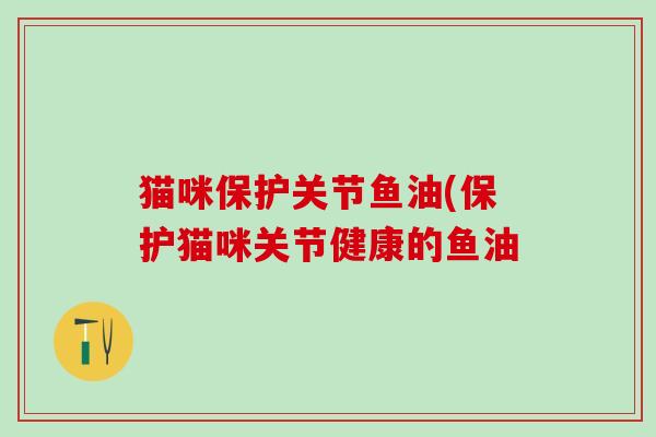 猫咪保护关节鱼油(保护猫咪关节健康的鱼油-第1张图片-氨糖科普网 猫咪保护关节鱼油(保护猫咪关节健康的鱼油-第1张图片-氨糖科普网