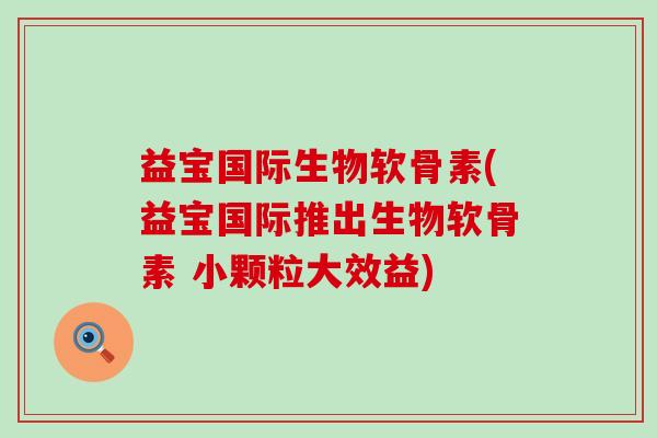 益宝国际生物软骨素(益宝国际推出生物软骨素 小颗粒大效益)-第1张图片-氨糖科普网 益宝国际生物软骨素(益宝国际推出生物软骨素 小颗粒大效益)-第1张图片-氨糖科普网