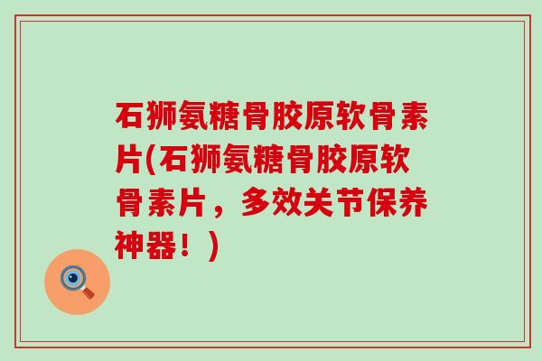 石狮氨糖骨胶原软骨素片(石狮氨糖骨胶原软骨素片,多效关节保养神器!)-第1张图片-氨糖科普网 石狮氨糖骨胶原软骨素片(石狮氨糖骨胶原软骨素片,多效关节保养神器!)-第1张图片-氨糖科普网