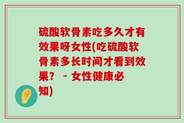 硫酸软骨素吃多久才有效果呀女性(吃硫酸软骨素多长时间才看到效果？ - 女性健康必知)-第1张图片-氨糖科普网