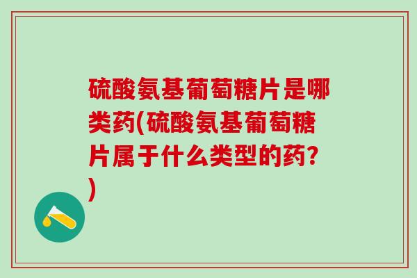 硫酸氨基葡萄糖片是哪类药(硫酸氨基葡萄糖片属于什么类型的药?)-第1张图片-氨糖科普网 硫酸氨基葡萄糖片是哪类药(硫酸氨基葡萄糖片属于什么类型的药?)-第1张图片-氨糖科普网