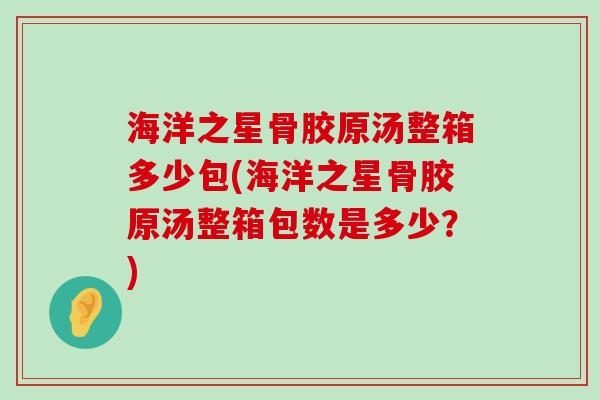 海洋之星骨胶原汤整箱多少包(海洋之星骨胶原汤整箱包数是多少?)-第1张图片-氨糖科普网 海洋之星骨胶原汤整箱多少包(海洋之星骨胶原汤整箱包数是多少?)-第1张图片-氨糖科普网