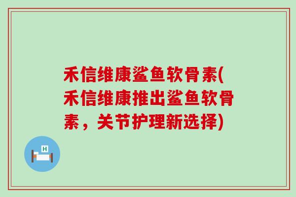 禾信维康鲨鱼软骨素(禾信维康推出鲨鱼软骨素，关节护理新选择)-第1张图片-氨糖科普网