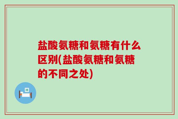 盐酸氨糖和氨糖有什么区别(盐酸氨糖和氨糖的不同之处)-第1张图片-氨糖科普网 盐酸氨糖和氨糖有什么区别(盐酸氨糖和氨糖的不同之处)-第1张图片-氨糖科普网