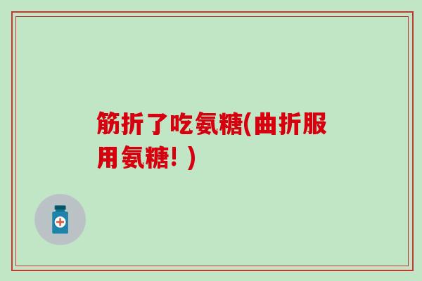 筋折了吃氨糖(曲折服用氨糖! )-第1张图片-氨糖科普网 筋折了吃氨糖(曲折服用氨糖! )-第1张图片-氨糖科普网