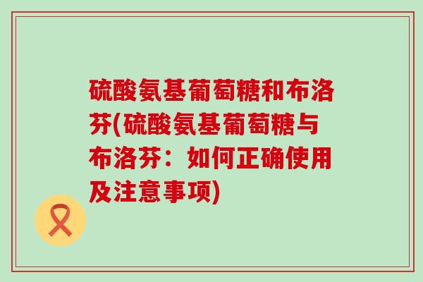 硫酸氨基葡萄糖和布洛芬(硫酸氨基葡萄糖与布洛芬:如何正确使用及注意事项)-第1张图片-氨糖科普网 硫酸氨基葡萄糖和布洛芬(硫酸氨基葡萄糖与布洛芬:如何正确使用及注意事项)-第1张图片-氨糖科普网