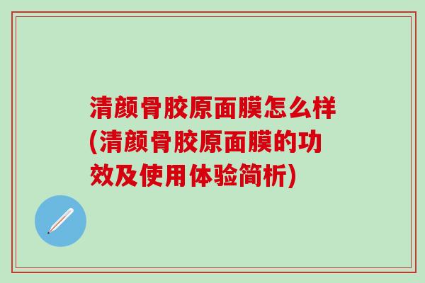 清颜骨胶原面膜怎么样(清颜骨胶原面膜的功效及使用体验简析)-第1张图片-氨糖科普网