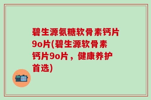 碧生源氨糖软骨素钙片9o片(碧生源软骨素钙片9o片,健康养护首选)-第1张图片-氨糖科普网 碧生源氨糖软骨素钙片9o片(碧生源软骨素钙片9o片,健康养护首选)-第1张图片-氨糖科普网