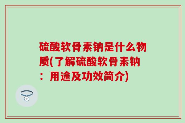 硫酸软骨素钠是什么物质(了解硫酸软骨素钠:用途及功效简介)-第1张图片-氨糖科普网 硫酸软骨素钠是什么物质(了解硫酸软骨素钠:用途及功效简介)-第1张图片-氨糖科普网