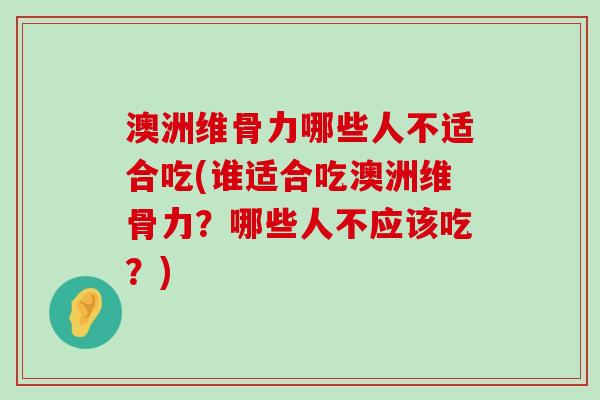 澳洲维骨力哪些人不适合吃(谁适合吃澳洲维骨力？哪些人不应该吃？)-第1张图片-氨糖科普网