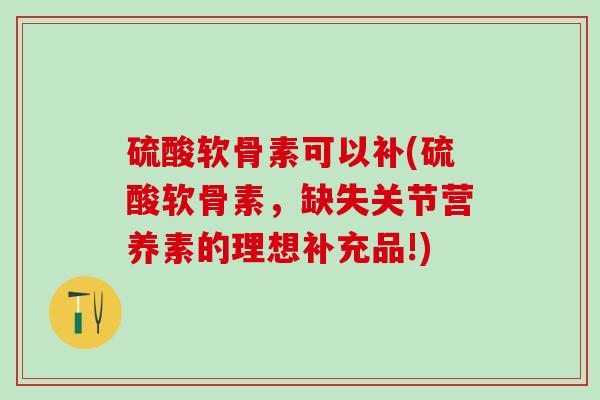 硫酸软骨素可以补(硫酸软骨素，缺失关节营养素的理想补充品!)-第1张图片-氨糖科普网