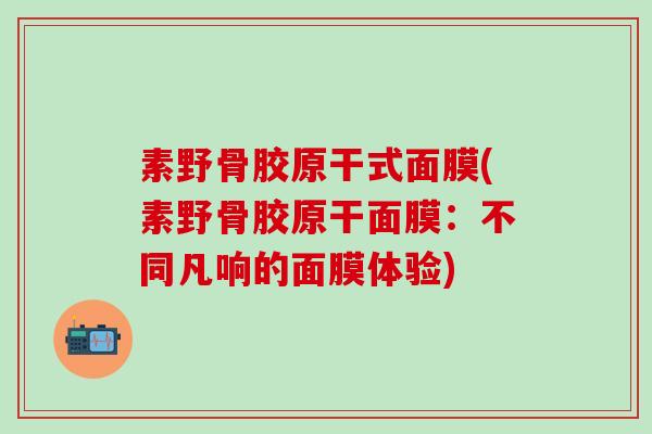 素野骨胶原干式面膜(素野骨胶原干面膜:不同凡响的面膜体验)-第1张图片-氨糖科普网 素野骨胶原干式面膜(素野骨胶原干面膜:不同凡响的面膜体验)-第1张图片-氨糖科普网