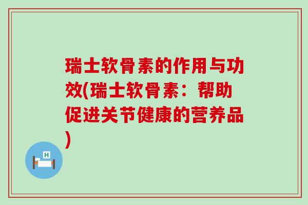 瑞士软骨素的作用与功效(瑞士软骨素:帮助促进关节健康的营养品)-第1张图片-氨糖科普网 瑞士软骨素的作用与功效(瑞士软骨素:帮助促进关节健康的营养品)-第1张图片-氨糖科普网