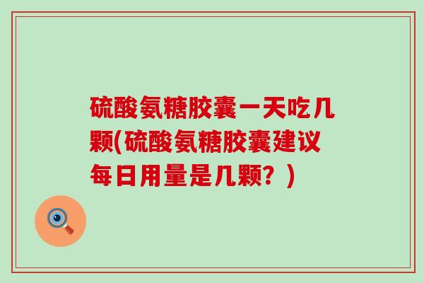 硫酸氨糖胶囊一天吃几颗(硫酸氨糖胶囊建议每日用量是几颗？)-第1张图片-氨糖科普网