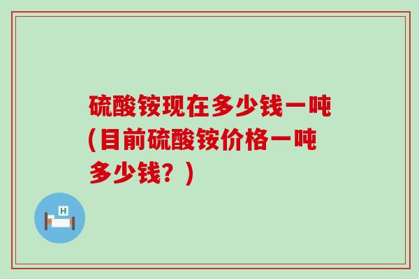 硫酸铵现在多少钱一吨(目前硫酸铵价格一吨多少钱?)-第1张图片-氨糖科普网 硫酸铵现在多少钱一吨(目前硫酸铵价格一吨多少钱?)-第1张图片-氨糖科普网