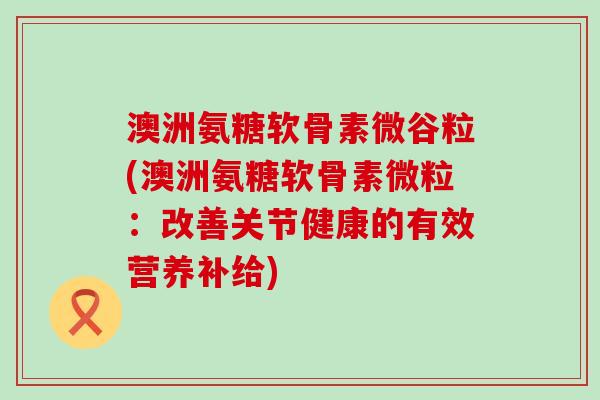 澳洲氨糖软骨素微谷粒(澳洲氨糖软骨素微粒:改善关节健康的有效营养补给)-第1张图片-氨糖科普网 澳洲氨糖软骨素微谷粒(澳洲氨糖软骨素微粒:改善关节健康的有效营养补给)-第1张图片-氨糖科普网