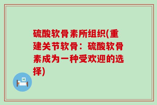 硫酸软骨素所组织(重建关节软骨：硫酸软骨素成为一种受欢迎的选择)-第1张图片-氨糖科普网