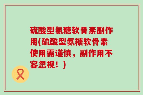硫酸型氨糖软骨素副作用(硫酸型氨糖软骨素使用需谨慎,副作用不容忽视!)-第1张图片-氨糖科普网 硫酸型氨糖软骨素副作用(硫酸型氨糖软骨素使用需谨慎,副作用不容忽视!)-第1张图片-氨糖科普网