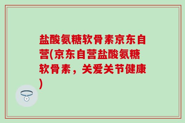 盐酸氨糖软骨素京东自营(京东自营盐酸氨糖软骨素,关爱关节健康)-第1张图片-氨糖科普网 盐酸氨糖软骨素京东自营(京东自营盐酸氨糖软骨素,关爱关节健康)-第1张图片-氨糖科普网