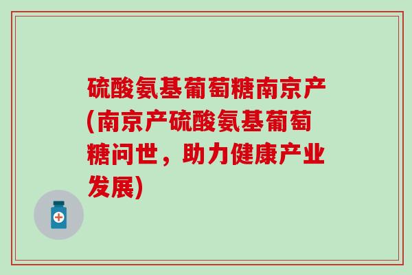 硫酸氨基葡萄糖南京产(南京产硫酸氨基葡萄糖问世,助力健康产业发展)-第1张图片-氨糖科普网 硫酸氨基葡萄糖南京产(南京产硫酸氨基葡萄糖问世,助力健康产业发展)-第1张图片-氨糖科普网