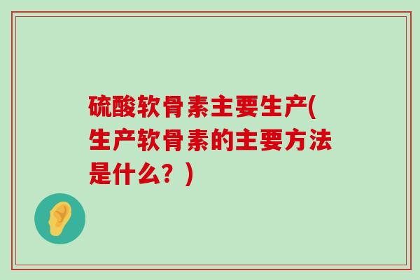 硫酸软骨素主要生产(生产软骨素的主要方法是什么?)-第1张图片-氨糖科普网 硫酸软骨素主要生产(生产软骨素的主要方法是什么?)-第1张图片-氨糖科普网