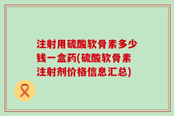 注射用硫酸软骨素多少钱一盒药(硫酸软骨素注射剂价格信息汇总)-第1张图片-氨糖科普网 注射用硫酸软骨素多少钱一盒药(硫酸软骨素注射剂价格信息汇总)-第1张图片-氨糖科普网
