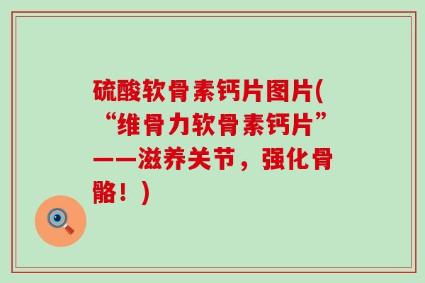 硫酸软骨素钙片图片(“维骨力软骨素钙片”——滋养关节，强化骨骼！)-第1张图片-氨糖科普网
