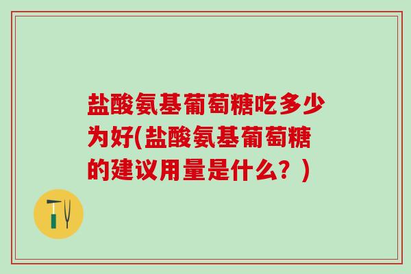 盐酸氨基葡萄糖吃多少为好(盐酸氨基葡萄糖的建议用量是什么?)-第1张图片-氨糖科普网 盐酸氨基葡萄糖吃多少为好(盐酸氨基葡萄糖的建议用量是什么?)-第1张图片-氨糖科普网