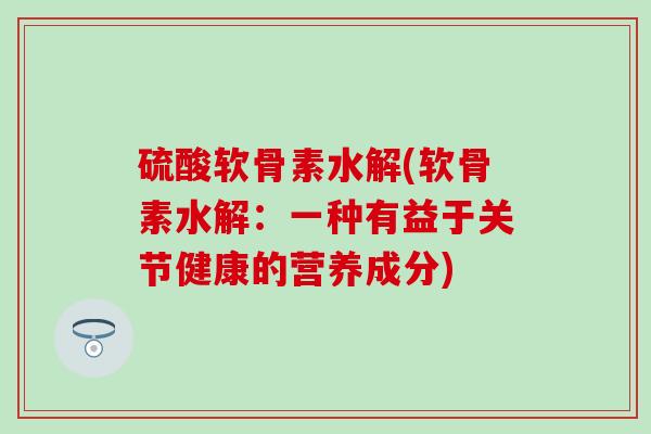 硫酸软骨素水解(软骨素水解:一种有益于关节健康的营养成分)-第1张图片-氨糖科普网 硫酸软骨素水解(软骨素水解:一种有益于关节健康的营养成分)-第1张图片-氨糖科普网