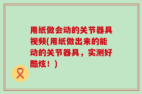 用纸做会动的关节器具视频(用纸做出来的能动的关节器具,实测好酷炫!)-第1张图片-氨糖科普网 用纸做会动的关节器具视频(用纸做出来的能动的关节器具,实测好酷炫!)-第1张图片-氨糖科普网